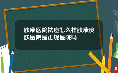 肤康医院祛痘怎么样肤康皮肤医院是正规医院吗