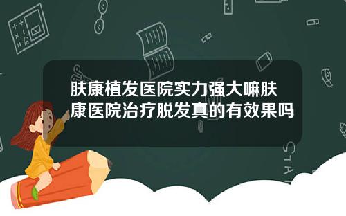 肤康植发医院实力强大嘛肤康医院治疗脱发真的有效果吗