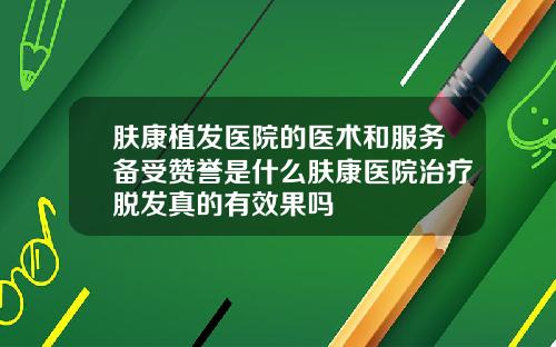肤康植发医院的医术和服务备受赞誉是什么肤康医院治疗脱发真的有效果吗