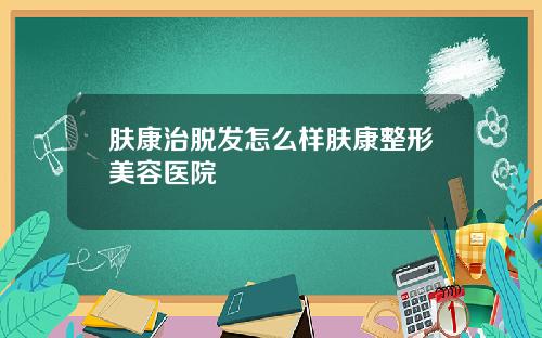 肤康治脱发怎么样肤康整形美容医院