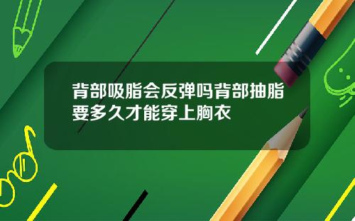 背部吸脂会反弹吗背部抽脂要多久才能穿上胸衣