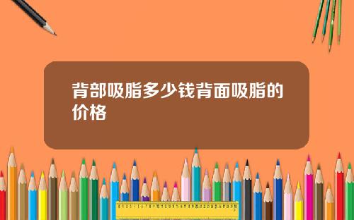 背部吸脂多少钱背面吸脂的价格