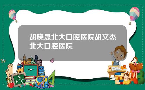 胡晓晟北大口腔医院胡文杰北大口腔医院