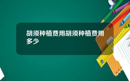 胡须种植费用胡须种植费用多少