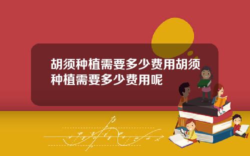 胡须种植需要多少费用胡须种植需要多少费用呢