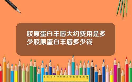 胶原蛋白丰唇大约费用是多少胶原蛋白丰唇多少钱