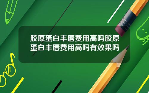 胶原蛋白丰唇费用高吗胶原蛋白丰唇费用高吗有效果吗