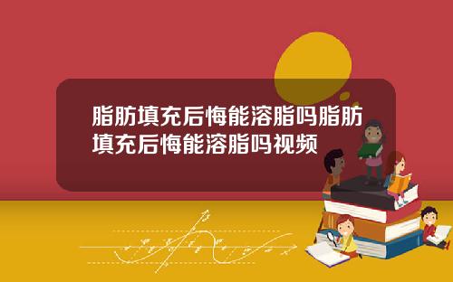 脂肪填充后悔能溶脂吗脂肪填充后悔能溶脂吗视频