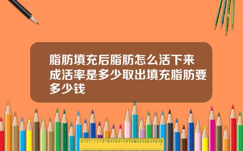 脂肪填充后脂肪怎么活下来成活率是多少取出填充脂肪要多少钱