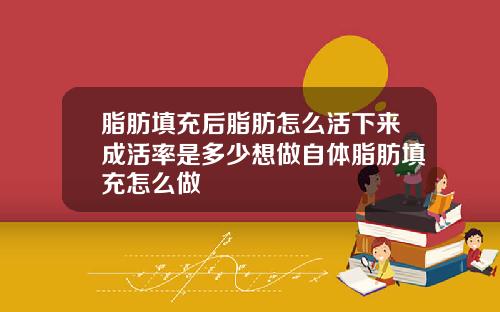 脂肪填充后脂肪怎么活下来成活率是多少想做自体脂肪填充怎么做