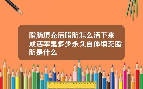 脂肪填充后脂肪怎么活下来成活率是多少永久自体填充脂肪是什么