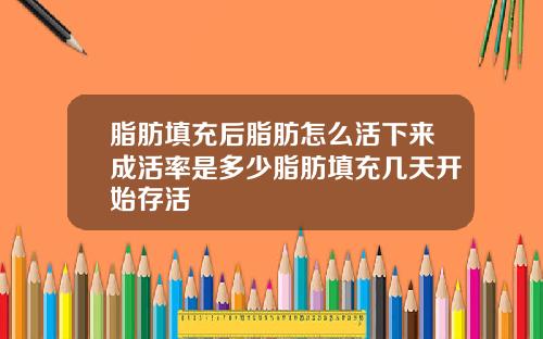 脂肪填充后脂肪怎么活下来成活率是多少脂肪填充几天开始存活
