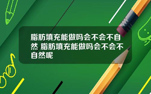 脂肪填充能做吗会不会不自然 脂肪填充能做吗会不会不自然呢