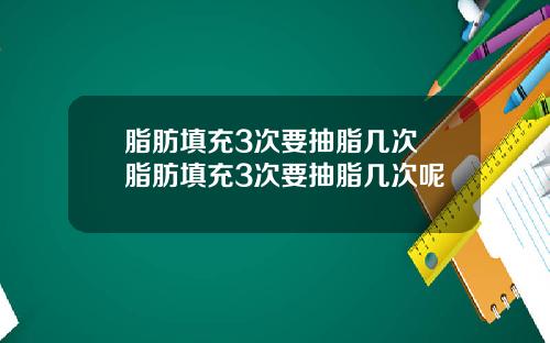 脂肪填充3次要抽脂几次 脂肪填充3次要抽脂几次呢