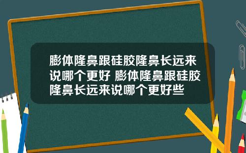 膨体隆鼻跟硅胶隆鼻长远来说哪个更好 膨体隆鼻跟硅胶隆鼻长远来说哪个更好些