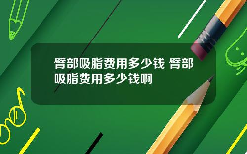 臂部吸脂费用多少钱 臂部吸脂费用多少钱啊