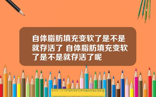 自体脂肪填充变软了是不是就存活了 自体脂肪填充变软了是不是就存活了呢