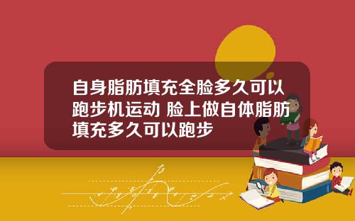自身脂肪填充全脸多久可以跑步机运动 脸上做自体脂肪填充多久可以跑步