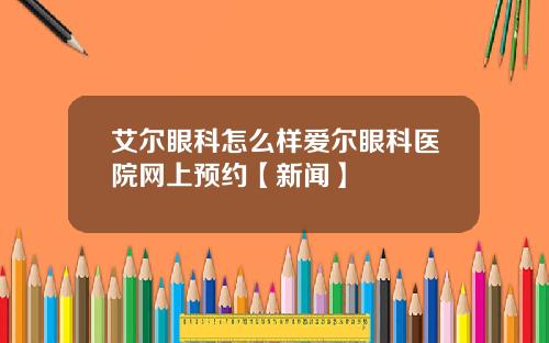 艾尔眼科怎么样爱尔眼科医院网上预约【新闻】