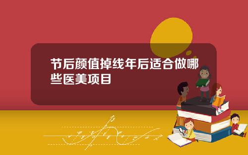 节后颜值掉线年后适合做哪些医美项目