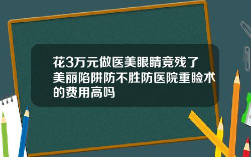 花3万元做医美眼睛竟残了美丽陷阱防不胜防医院重睑术的费用高吗