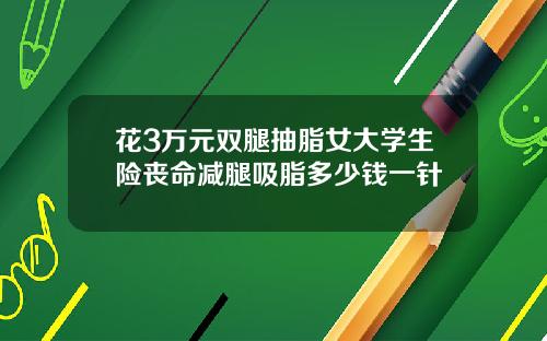 花3万元双腿抽脂女大学生险丧命减腿吸脂多少钱一针
