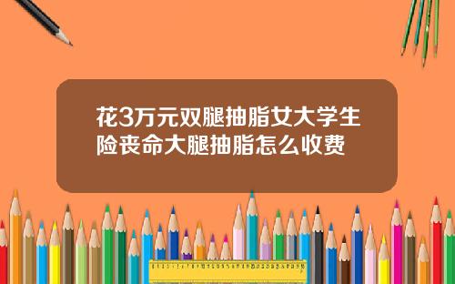 花3万元双腿抽脂女大学生险丧命大腿抽脂怎么收费