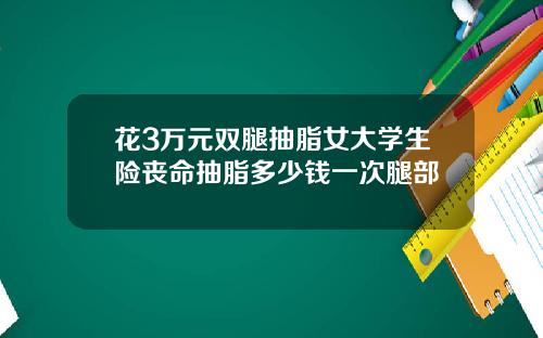 花3万元双腿抽脂女大学生险丧命抽脂多少钱一次腿部