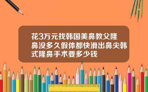 花3万元找韩国美鼻教父隆鼻没多久假体都快滑出鼻尖韩式隆鼻手术要多少钱