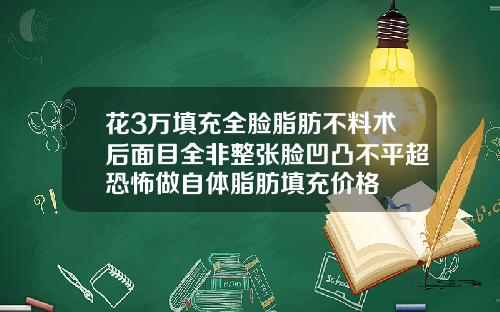 花3万填充全脸脂肪不料术后面目全非整张脸凹凸不平超恐怖做自体脂肪填充价格