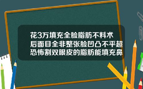 花3万填充全脸脂肪不料术后面目全非整张脸凹凸不平超恐怖割双眼皮的脂肪能填充鼻子吗多少钱一支