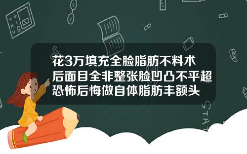 花3万填充全脸脂肪不料术后面目全非整张脸凹凸不平超恐怖后悔做自体脂肪丰额头