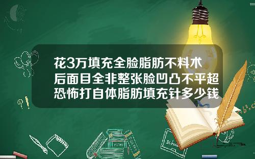 花3万填充全脸脂肪不料术后面目全非整张脸凹凸不平超恐怖打自体脂肪填充针多少钱