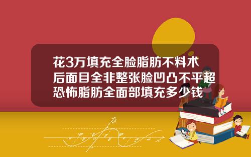 花3万填充全脸脂肪不料术后面目全非整张脸凹凸不平超恐怖脂肪全面部填充多少钱