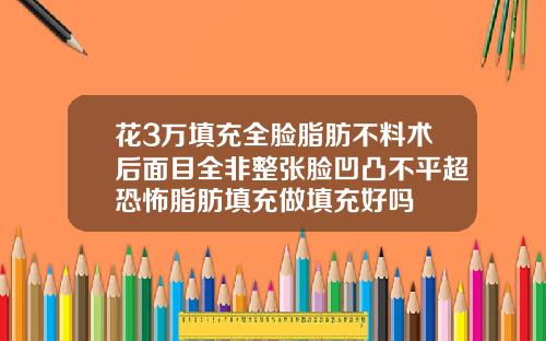 花3万填充全脸脂肪不料术后面目全非整张脸凹凸不平超恐怖脂肪填充做填充好吗