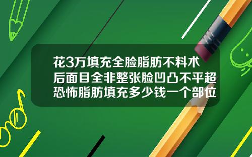 花3万填充全脸脂肪不料术后面目全非整张脸凹凸不平超恐怖脂肪填充多少钱一个部位