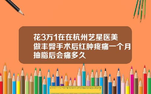 花3万1在在杭州艺星医美做丰臀手术后红肿疼痛一个月抽脂后会痛多久