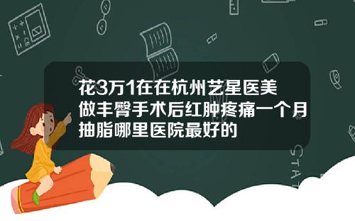 花3万1在在杭州艺星医美做丰臀手术后红肿疼痛一个月抽脂哪里医院最好的