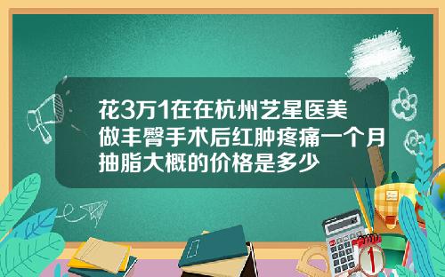 花3万1在在杭州艺星医美做丰臀手术后红肿疼痛一个月抽脂大概的价格是多少