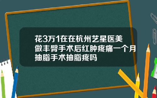 花3万1在在杭州艺星医美做丰臀手术后红肿疼痛一个月抽脂手术抽脂疼吗