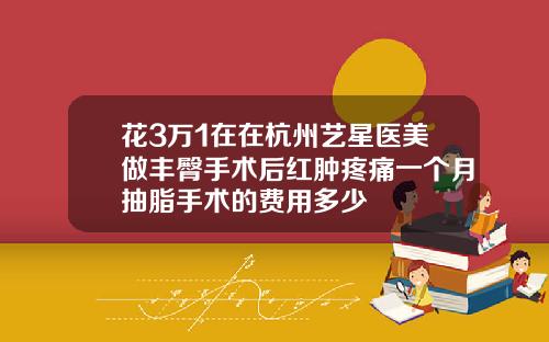 花3万1在在杭州艺星医美做丰臀手术后红肿疼痛一个月抽脂手术的费用多少