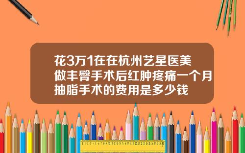 花3万1在在杭州艺星医美做丰臀手术后红肿疼痛一个月抽脂手术的费用是多少钱