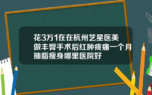 花3万1在在杭州艺星医美做丰臀手术后红肿疼痛一个月抽脂瘦身哪里医院好