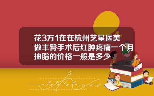 花3万1在在杭州艺星医美做丰臀手术后红肿疼痛一个月抽脂的价格一般是多少