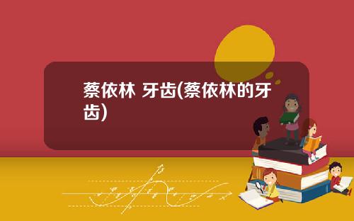 蔡依林 牙齿(蔡依林的牙齿)