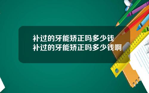 补过的牙能矫正吗多少钱 补过的牙能矫正吗多少钱啊