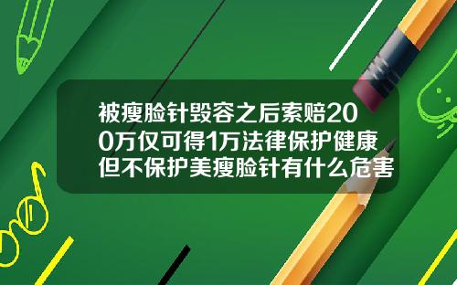 被瘦脸针毁容之后索赔200万仅可得1万法律保护健康但不保护美瘦脸针有什么危害吗