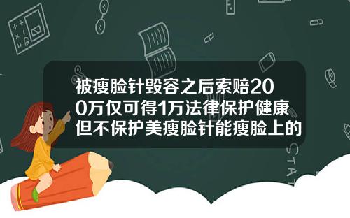 被瘦脸针毁容之后索赔200万仅可得1万法律保护健康但不保护美瘦脸针能瘦脸上的肉吗