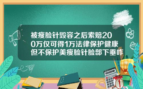 被瘦脸针毁容之后索赔200万仅可得1万法律保护健康但不保护美瘦脸针脸部下垂咋补救好呢