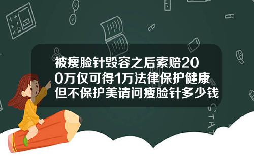 被瘦脸针毁容之后索赔200万仅可得1万法律保护健康但不保护美请问瘦脸针多少钱一支